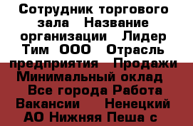 Сотрудник торгового зала › Название организации ­ Лидер Тим, ООО › Отрасль предприятия ­ Продажи › Минимальный оклад ­ 1 - Все города Работа » Вакансии   . Ненецкий АО,Нижняя Пеша с.